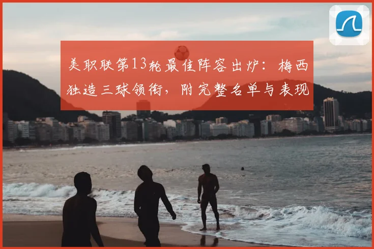 美职联第13轮最佳阵容出炉：梅西独造三球领衔，附完整名单与表现解读