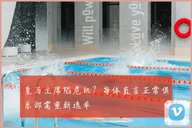 皇马主席陷危机?每体直言正常俱乐部需重新选举