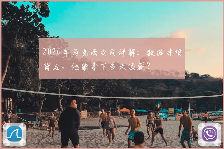 2026年马克西合同详解:数据井喷背后,他能拿下多大顶薪?