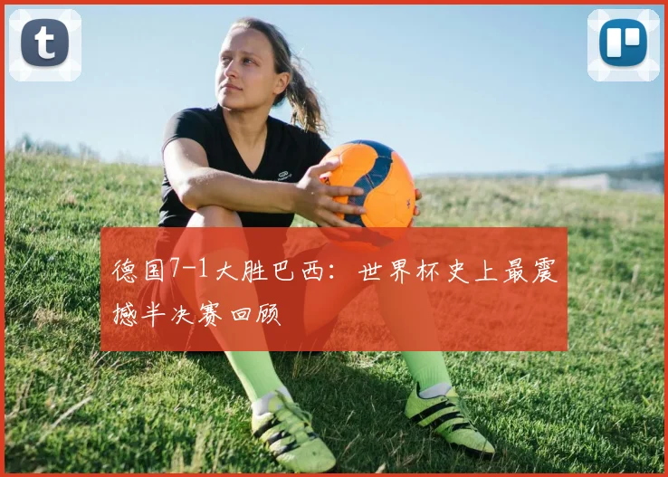 德国7-1大胜巴西:世界杯史上最震撼半决赛回顾