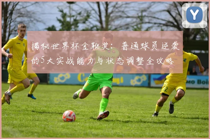 揭秘世界杯金靴奖:普通球员逆袭的5大实战能力与状态调整全攻略