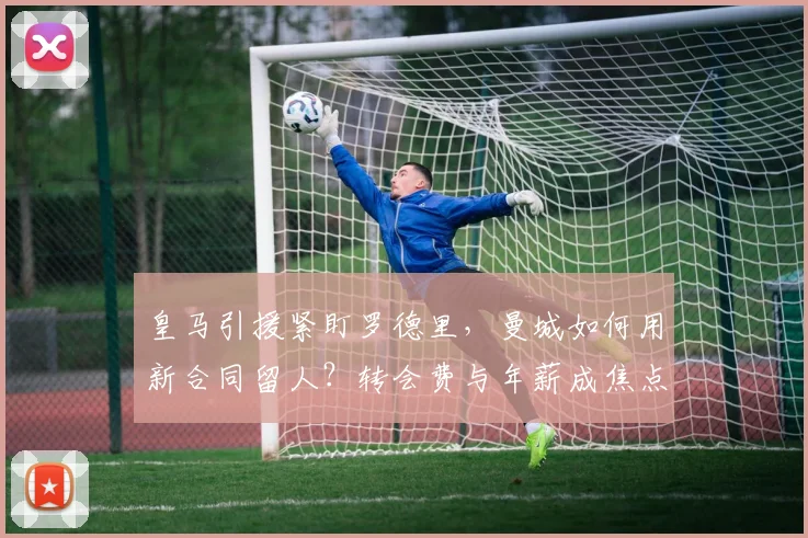 皇马引援紧盯罗德里,曼城如何用新合同留人?转会费与年薪成焦点