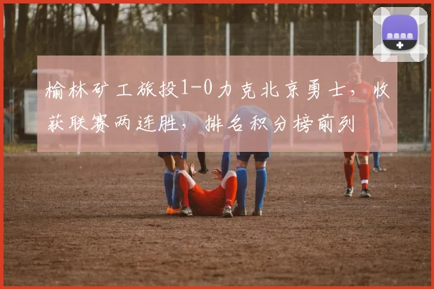榆林矿工旅投1-0力克北京勇士,收获联赛两连胜,排名积分榜前列