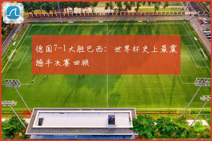 德国7-1大胜巴西:世界杯史上最震撼半决赛回顾