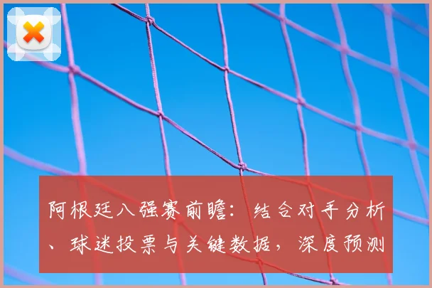 阿根廷八强赛前瞻:结合对手分析、球迷投票与关键数据,深度预测可能比分